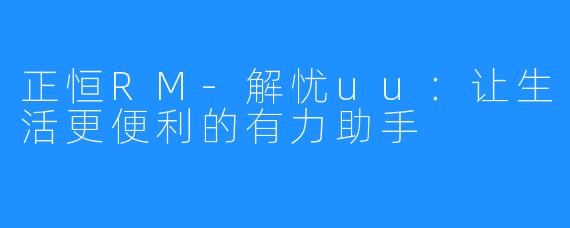 正恒RM-解忧uu：让生活更便利的有力助手