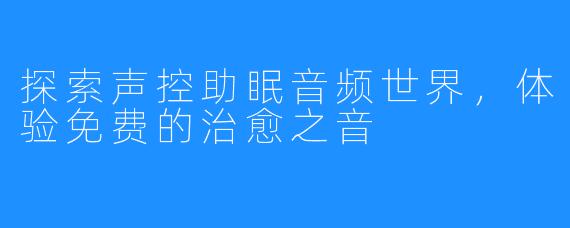 探索声控助眠音频世界，体验免费的治愈之音