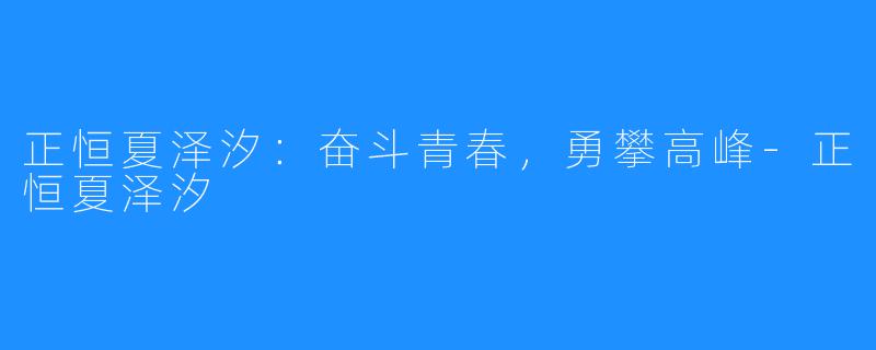 正恒夏泽汐：奋斗青春，勇攀高峰-正恒夏泽汐