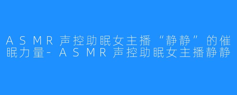 ASMR声控助眠女主播“静静”的催眠力量-ASMR声控助眠女主播静静