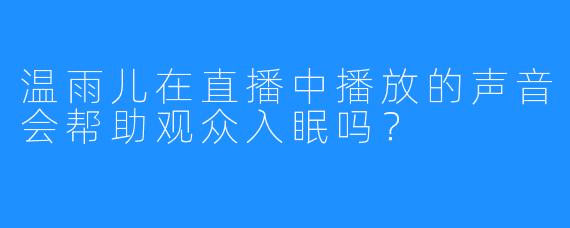 温雨儿在直播中播放的声音会帮助观众入眠吗？