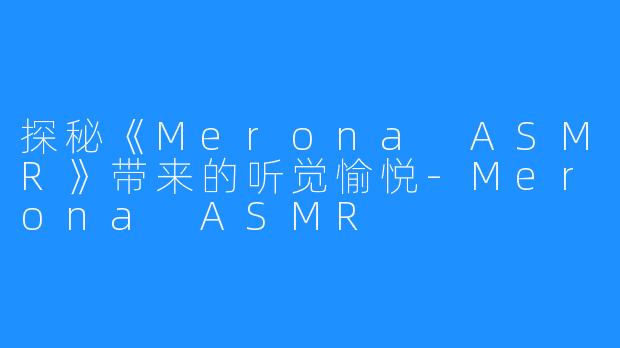 探秘《Merona ASMR》带来的听觉愉悦-Merona ASMR