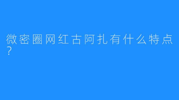 微密圈网红古阿扎有什么特点？