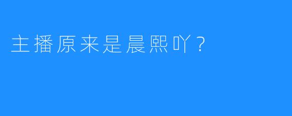主播原来是晨熙吖？