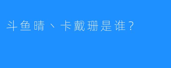 斗鱼晴丶卡戴珊是谁？