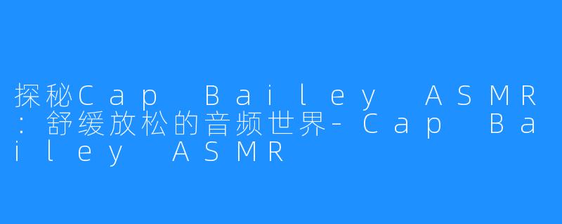 探秘Cap Bailey ASMR：舒缓放松的音频世界-Cap Bailey ASMR