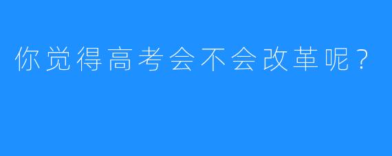 你觉得高考会不会改革呢？ 