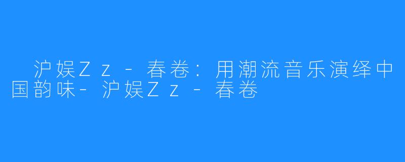  沪娱Zz-春卷：用潮流音乐演绎中国韵味-沪娱Zz-春卷