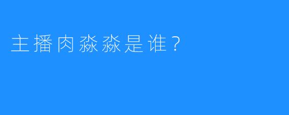 主播肉淼淼是谁？