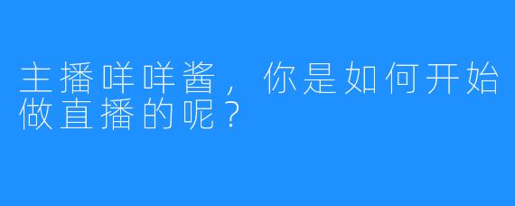 主播咩咩酱，你是如何开始做直播的呢？