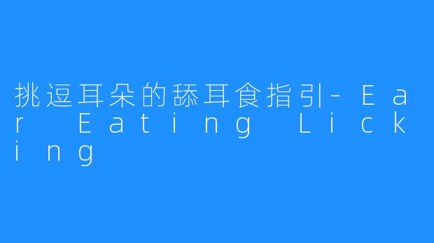 挑逗耳朵的舔耳食指引-Ear Eating Licking