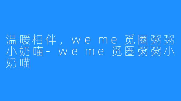 温暖相伴,weme觅圈粥粥小奶喵-weme觅圈粥粥小奶喵