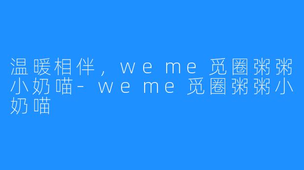 温暖相伴，weme觅圈粥粥小奶喵-weme觅圈粥粥小奶喵