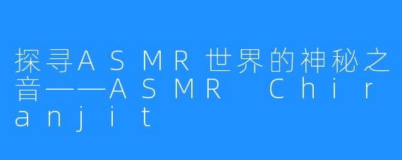 探寻ASMR世界的神秘之音——ASMR Chiranjit