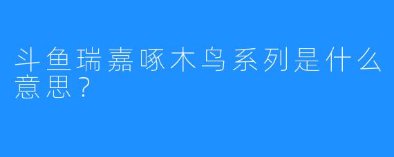 斗鱼瑞嘉啄木鸟系列是什么意思？