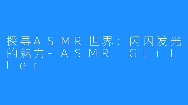 探寻ASMR世界：闪闪发光的魅力-ASMR Glitter