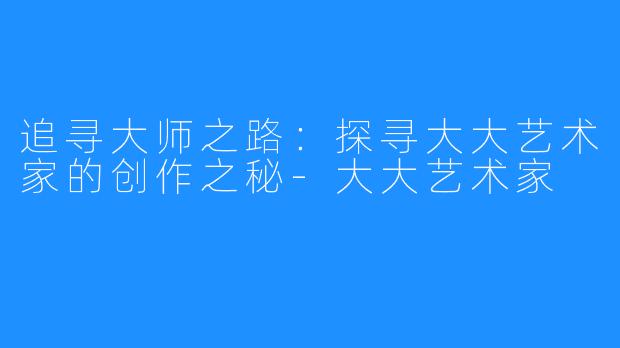 追寻大师之路:探寻大大艺术家的创作之秘-大大艺术家
