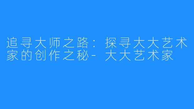 追寻大师之路：探寻大大艺术家的创作之秘-大大艺术家