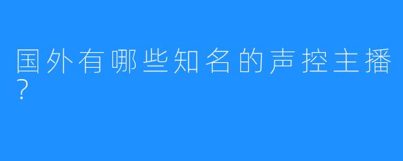 国外有哪些知名的声控主播？