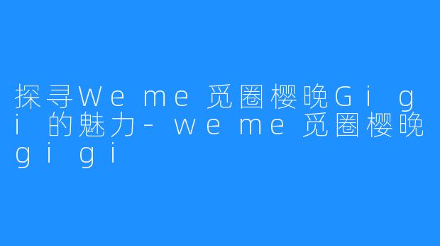 探寻Weme觅圈樱晚Gigi的魅力-weme觅圈樱晚gigi