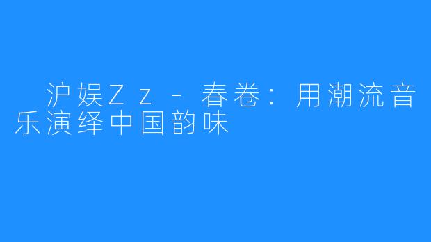  沪娱Zz-春卷：用潮流音乐演绎中国韵味