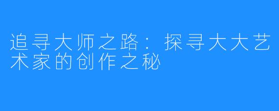 追寻大师之路：探寻大大艺术家的创作之秘