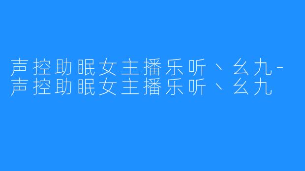 声控助眠女主播乐听丶幺九-声控助眠女主播乐听丶幺九