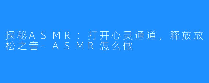 探秘ASMR：打开心灵通道，释放放松之音-ASMR怎么做