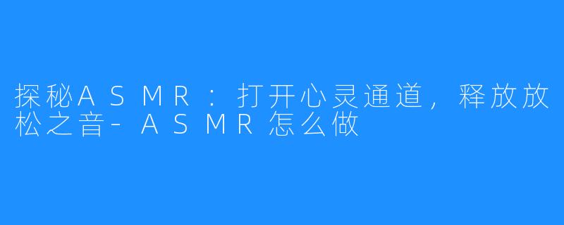 探秘ASMR：打开心灵通道，释放放松之音-ASMR怎么做