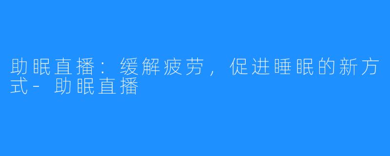 助眠直播：缓解疲劳，促进睡眠的新方式-助眠直播