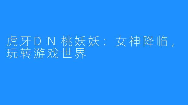 虎牙DN桃妖妖：女神降临，玩转游戏世界