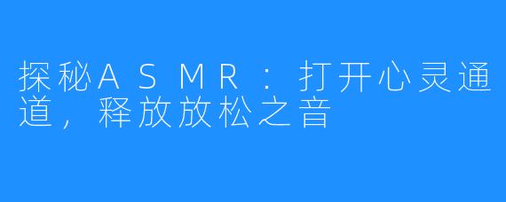 探秘ASMR：打开心灵通道，释放放松之音