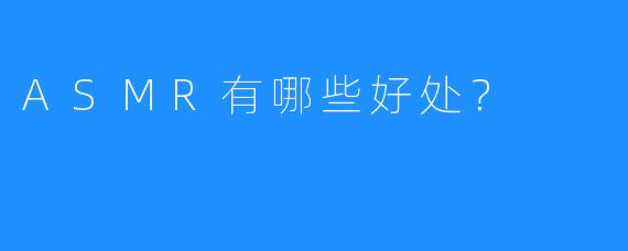 ASMR有哪些好处？