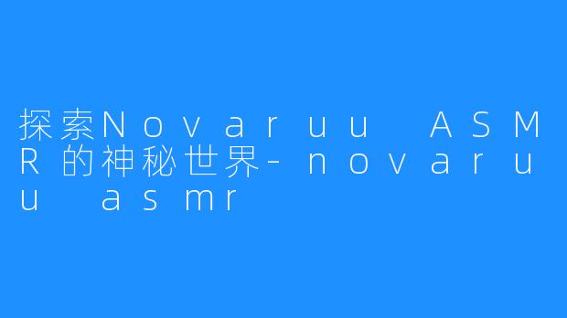 探索Novaruu ASMR的神秘世界-novaruu asmr
