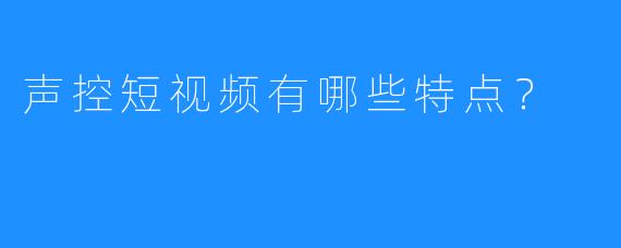声控短视频有哪些特点？
