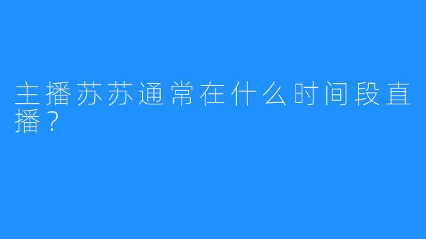 主播苏苏通常在什么时间段直播？