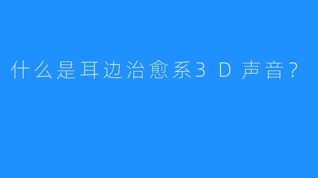 什么是耳边治愈系3D声音？