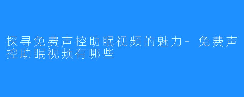 探寻免费声控助眠视频的魅力-免费声控助眠视频有哪些