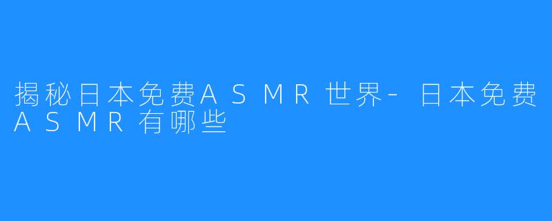 揭秘日本免费ASMR世界-日本免费ASMR有哪些