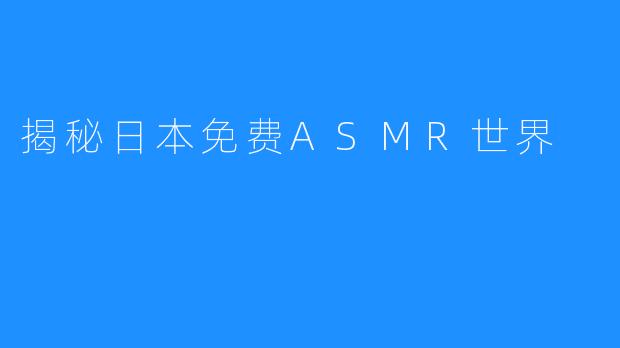 揭秘日本免费ASMR世界