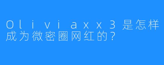 Oliviaxx3是怎样成为微密圈网红的？