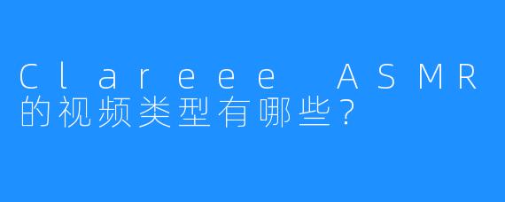 Clareee ASMR的视频类型有哪些？