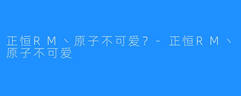 正恒RM丶原子不可爱?-正恒RM丶原子不可爱