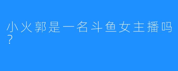 小火郭是一名斗鱼女主播吗？