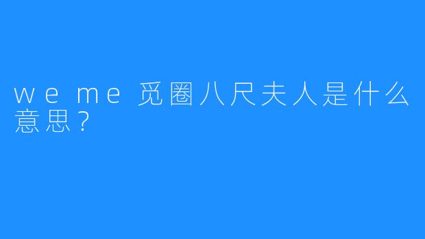 weme觅圈八尺夫人是什么意思？