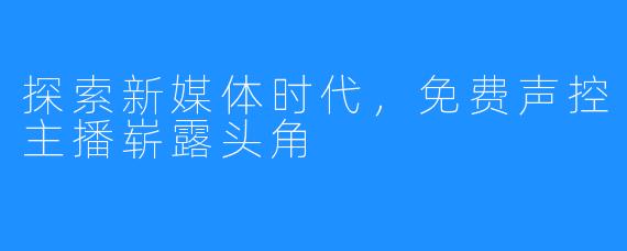 探索新媒体时代,免费声控主播崭露头角