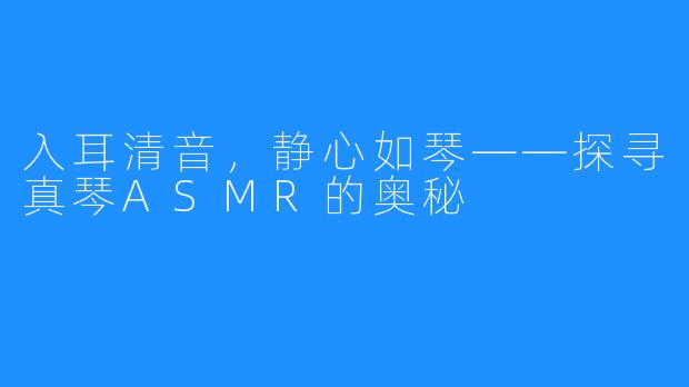 入耳清音，静心如琴——探寻真琴ASMR的奥秘