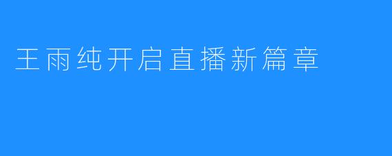 王雨纯开启直播新篇章