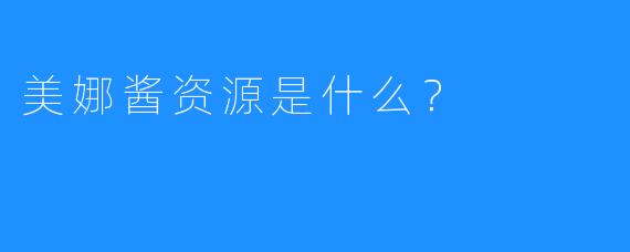 美娜酱资源是什么？
