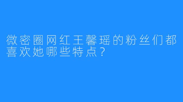 微密圈网红王馨瑶的粉丝们都喜欢她哪些特点？